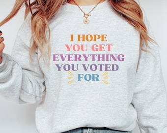 I Hope You Get Everything You Voted For Sweatshirt I Voted for Her Crewneck Didn&#39;t Vote for Him Shirt Democrat Sweatshirt  Election Crewneck