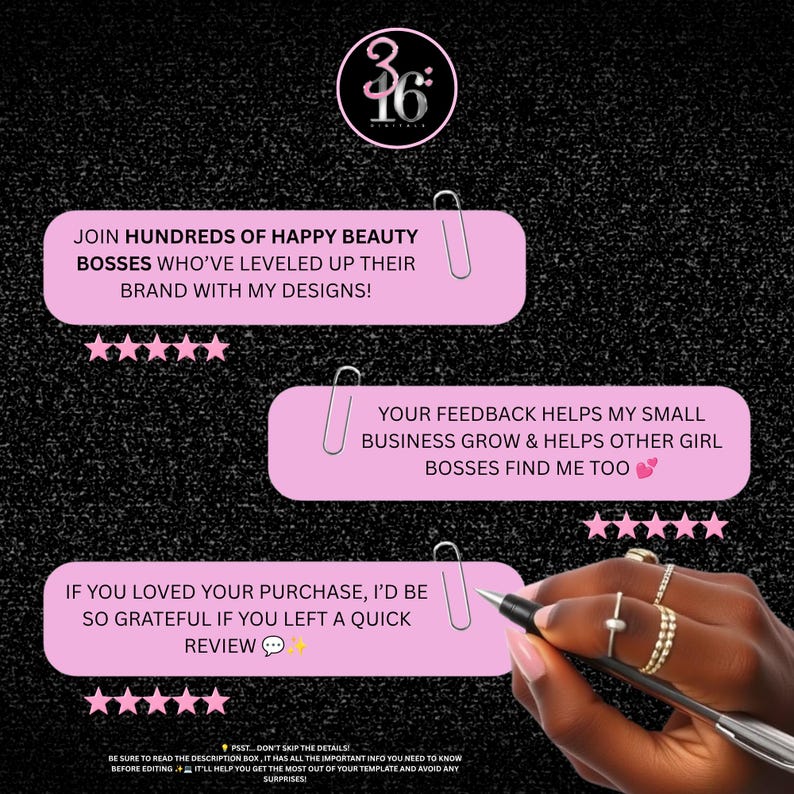 May include: A black background featuring three light pink rectangular text boxes attached with silver paper clips. The text includes: JOIN HUNDREDS OF HAPPY BEAUTY BOSSES WHO&rsquo;VE LEVELED UP THEIR BRAND WITH MY DESIGNS!, YOUR FEEDBACK HELPS MY SMALL BUSINESS GROW & HELPS OTHER GIRL BOSSES FIND ME TOO, and IF YOU LOVED YOUR PURCHASE, I&rsquo;D BE SO GRATEFUL IF YOU LEFT A QUICK REVIEW. A hand holds a pen near the bottom text box.