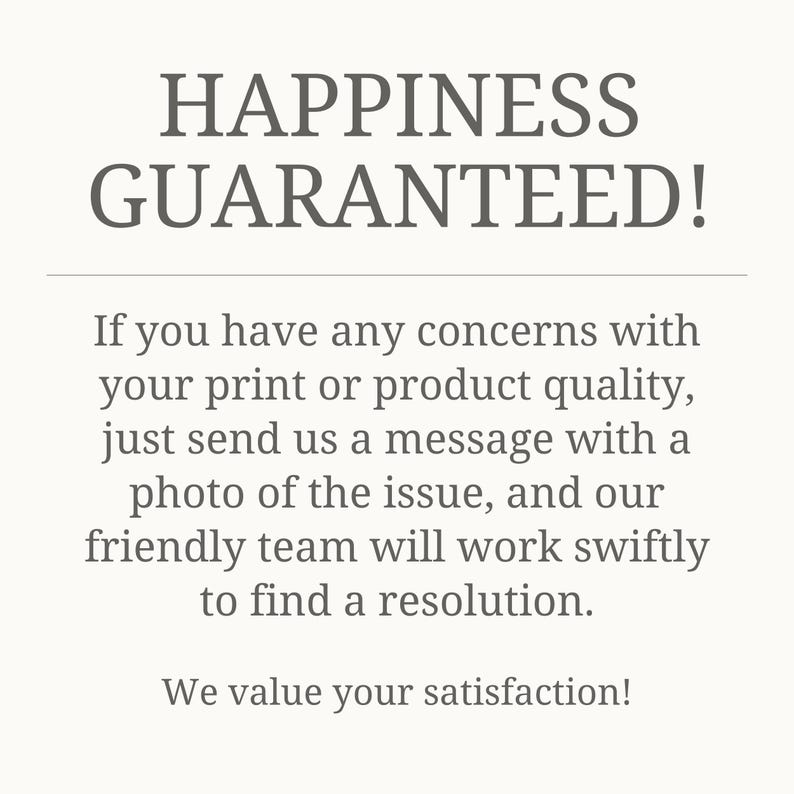 May include: Text that reads "Happiness Guaranteed!"  If you have any concerns with your print or product quality, just send us a message with a photo of the issue, and our friendly team will work swiftly to find a resolution. We value your satisfaction!"