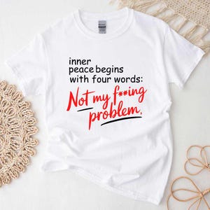 Inner Peace Begins With Four Words Shirt, Not my f*cking problem shirt, Funny quote Sassy Shirt, Sarcastic shirt, Snarky Shirt