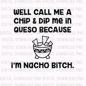 May include: Black and white digital download graphic with the text "Well call me a chip & dip me in queso because I'm nacho bitch." The image includes a bowl of chips and dip.