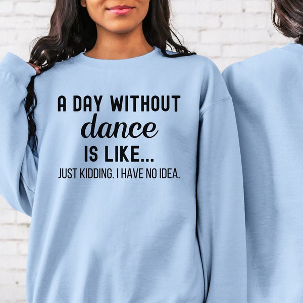 Dance Sweatshirt Funny Dancer Gift A Day Without Dance Just Kidding I Have No Idea Shirt Custom Sweatshirt Dance Life Shirt Dance Mom Tshirt