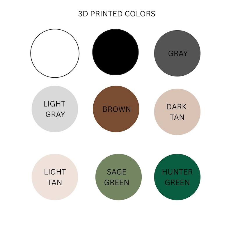 May include: A color chart titled 3D PRINTED COLORS featuring nine circles in white, black, gray, light gray, brown, dark tan, light tan, sage green, and hunter green. Each circle is labeled with its corresponding color name in black text.