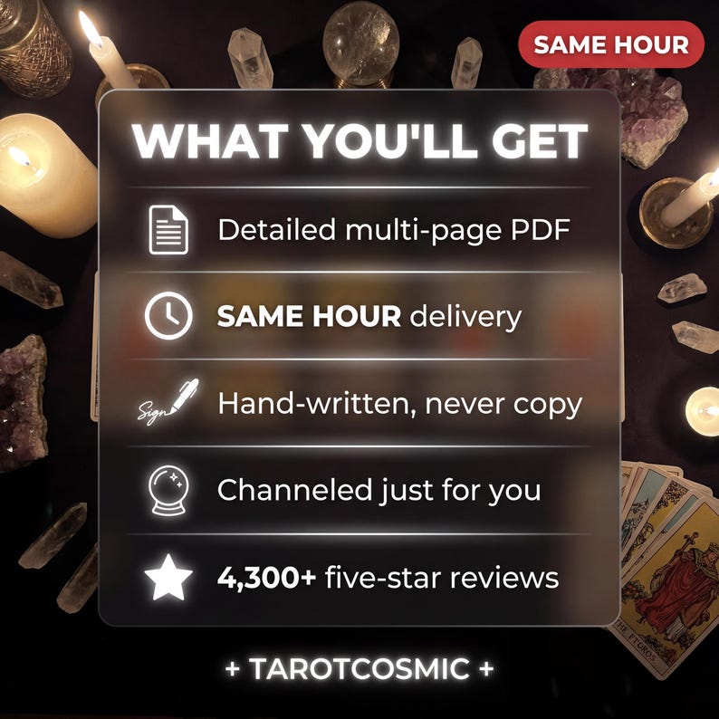 Może przedstawiać: P&oacute;łprzezroczysty kwadratowy znak z białym tekstem: WHAT YOU'LL GET, Detailed multi-page PDF, SAME HOUR delivery, Hand-written, never copy, Channeled just for you, 4,300+ five-star reviews oraz + TAROTCOSMIC +. W prawym g&oacute;rnym rogu znajduje się czerwona etykieta.