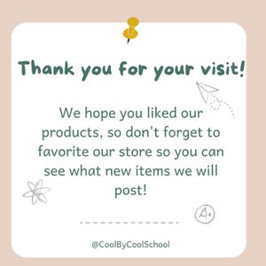 May include: A white card with a green border and a yellow push pin in the top left corner. The card says "Thank you for your visit!" and "We hope you liked our products, so don't forget to favorite our store so you can see what new items we will post!"  The card also has a small drawing of a paper airplane and a small drawing of an atom. The card has the text "@CoolByCoolSchool" at the bottom and a small drawing of an A+ in the bottom right corner.
