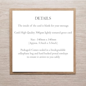 May include: A square white card with black text reading: DETAILS. The inside of the card is blank for your message. Card: High Quality 300gsm lightly textured gesso card. Size: 140mm x 140mm. Packaged in a biodegradable cellophane bag and hard backed envelope.