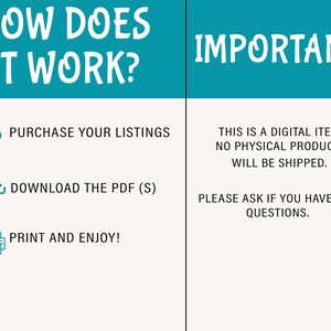 May include: A teal and white graphic with the text "How Does It Work?" and "Important!"  The graphic outlines three steps: 1. Purchase your listings, 2. Download the PDF (S), and 3. Print and enjoy!  The text below "Important!" reads: "This is a digital item, no physical product will be shipped. Please ask if you have any questions."