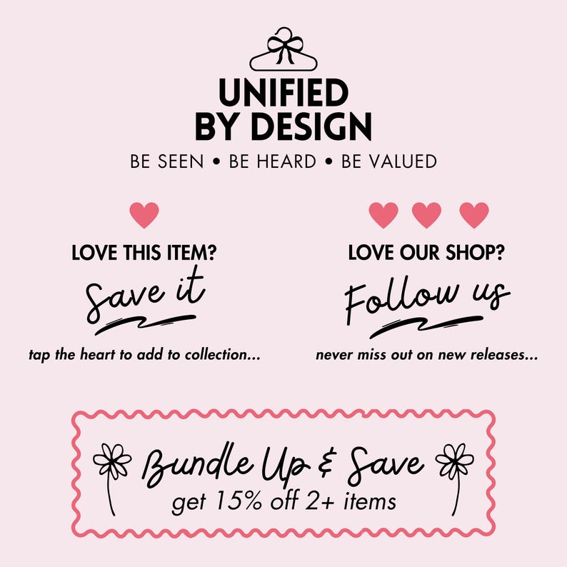 May include: Pink graphic with the text "UNIFIED BY DESIGN" and the tagline "BE SEEN BE HEARD BE VALUED".  The graphic also includes the text "LOVE THIS ITEM? Save it" with a heart icon and the text "LOVE OUR SHOP? Follow us" with three heart icons.  The graphic also includes a pink and white banner with the text "Bundle Up & Save get 15% off 2+ items".