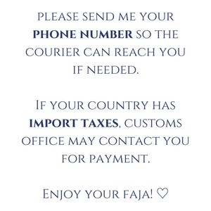 May include: Text on a white background in a dark blue font. The text reads: "PLEASE SEND ME YOUR PHONE NUMBER SO THE COURIER CAN REACH YOU IF NEEDED. IF YOUR COUNTRY HAS IMPORT TAXES, CUSTOMS OFFICE MAY CONTACT YOU FOR PAYMENT. ENJOY YOUR FAJA!"