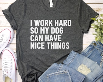 I work hard so my dog can have nice things shirt, funny dog tshirt, dog mom shirt, dog mom gift, dog lover shirt, gift for dog owner