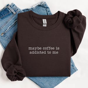 Maybe Coffee Is Addicted To Me Sweatshirt, Coffee Sweatshirt, Funny Coffee Gift, Coffee Lover Sweatshirt, Coffee Drinker Crewneck Dark Chocolate