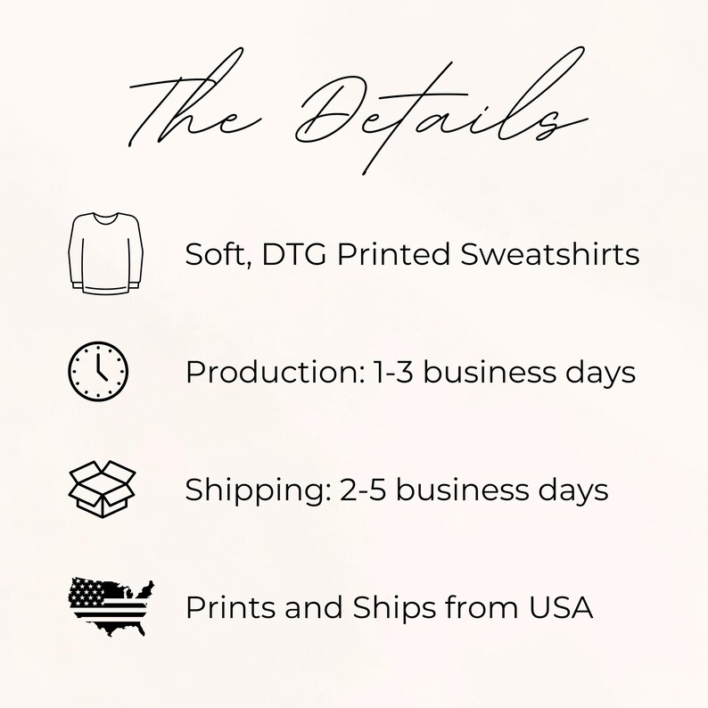May include: An informational graphic titled The Details featuring four black icons and text. Icons include a sweatshirt, a clock, an open cardboard box, and a map of the USA. Text reads: Soft, DTG Printed Sweatshirts, Production: 1-3 business days, Shipping: 2-5 business days, and Prints and Ships from USA.