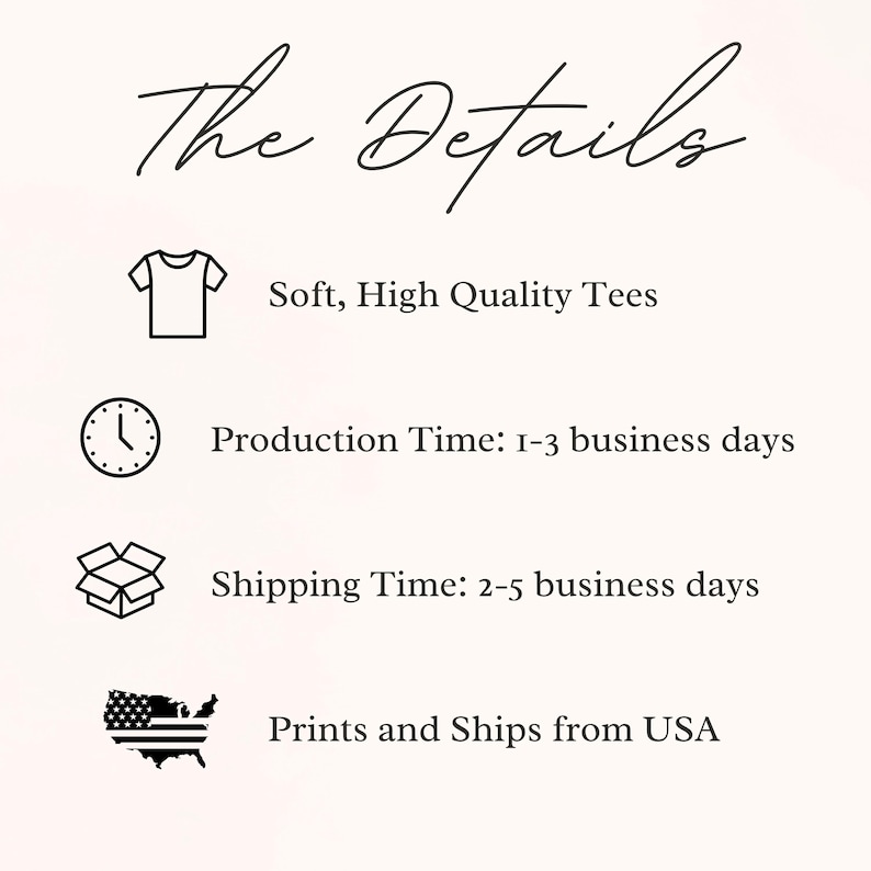 May include: A graphic with the text "The Details" and four icons. The first icon is a t-shirt, with the text "Soft, High Quality Tees". The second icon is a clock, with the text "Production Time: 1-3 business days". The third icon is a box, with the text "Shipping Time: 2-5 business days". The fourth icon is a map of the United States, with the text "Prints and Ships from USA".