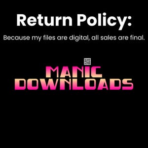 May include: Black and white text on a black background that reads "Return Policy: Because my files are digital, all sales are final." Below the text is a pink and orange logo that reads "MANIC DOWNLOADS".