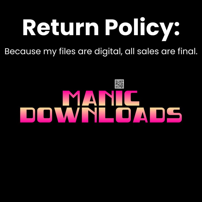 May include: Black and white text on a black background that reads "Return Policy: Because my files are digital, all sales are final." Below the text is a pink and orange logo that reads "MANIC DOWNLOADS".