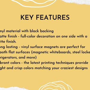 May include: A yellow background with the text "KEY FEATURES". The text describes vinyl magnets with black backing, a matte finish, and vibrant colors. The magnets are long-lasting and suitable for smooth surfaces.