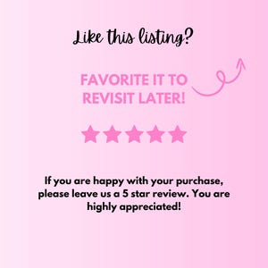 May include: Pink graphic with the text "Like this listing? FAVORITE IT TO REVISIT LATER!" and five pink stars. The text "If you are happy with your purchase, please leave us a 5 star review. You are highly appreciated!" is also included.