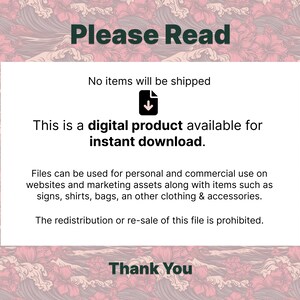 May include: A white text box with black text on a pink and white floral background. The text reads "Please Read", "No items will be shipped", "This is a digital product available for instant download.", "Files can be used for personal and commercial use on websites and marketing assets along with items such as signs, shirts, bags, an other clothing & accessories.", "The redistribution or re-sale of this file is prohibited.", and "Thank You".