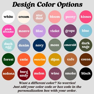 May include: A chart of 24 color options for a design project. The colors are arranged in four rows of six circles each. The colors include white, cream, star dust, bloom, peony, kisses, pink dreams, mauve, lilac, violet, grape, blue, duck egg, denim, navy, moss, emerald, dark sage, forest, cutie, sunrise, dijon, cafe, cocoa, sedona, burg undy, melon, wine, smoke, and black. The text "Design Color Options" is at the top of the chart. The text "Want a different color? No worries! Just add your color code or hex code in the personalization box with your order." is at the bottom of the chart.