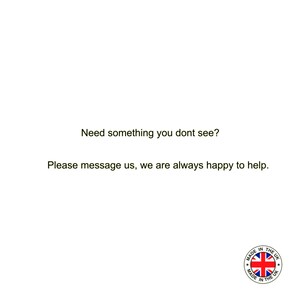 May include: Text that reads "Need something you don't see? Please message us, we are always happy to help." with a red, white, and blue circle with the text "Made in the UK" in white.