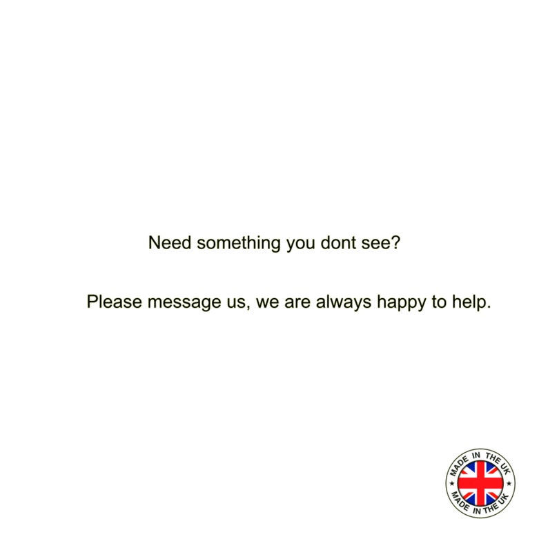 May include: Text that reads "Need something you don't see? Please message us, we are always happy to help." with a red, white, and blue circle with the text "Made in the UK" in white.