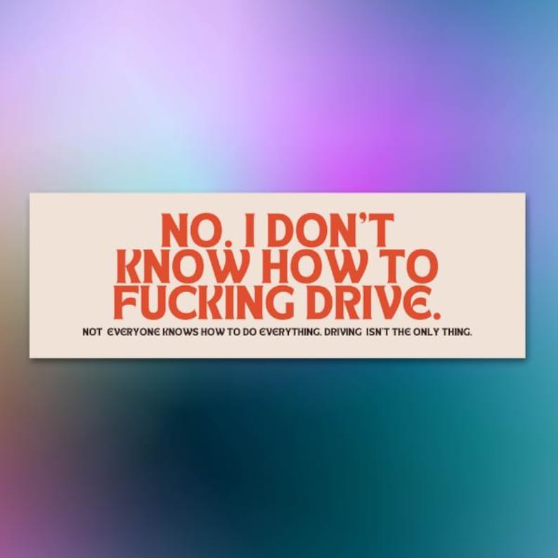 May include: A rectangular sticker with the text "NO. I DON'T KNOW HOW TO FUCKING DRIVE." in orange letters on a cream background. Below, smaller text reads "NOT EVERYONE KNOWS HOW TO DO EVERYTHING. DRIVING ISN'T THE ONLY THING."
