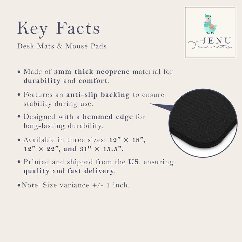 May include: Black desk mat with a hemmed edge. The mat is made of 3mm thick neoprene material with an anti-slip backing. Key Facts: Made of 3mm thick neoprene material for durability and comfort. Features an anti-slip backing to ensure stability during use. Designed with a hemmed edge for long-lasting durability. Available in three sizes: 12" x 18", 12" x 22", and 31" x 15.5". Printed and shipped from the US, ensuring quality and fast delivery. Note: Size variance +/- 1 inch.