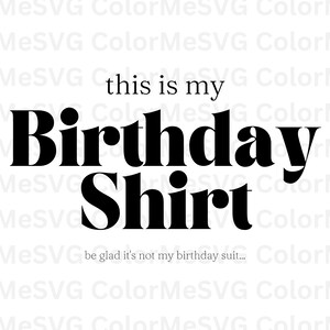 May include: Black and white text graphic that reads "this is my Birthday Shirt" with the text "be glad it's not my birthday suit..." below.