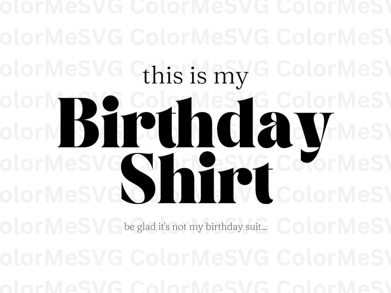 May include: Black and white text graphic that reads "this is my Birthday Shirt" with the text "be glad it's not my birthday suit..." below.