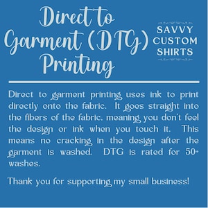 May include: A blue and white graphic explaining the process of direct to garment printing. The text reads "Direct to Garment (DTG) Printing" and explains that the ink goes directly into the fibers of the fabric, meaning you don't feel the design or ink when you touch it. It also states that DTG is rated for 50+ washes.