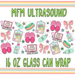May include: A colourful design for a 16 ounce glass can wrap featuring a variety of images related to a fetal ultrasound. The design includes a clipboard with the text "MFM", a pair of pink and white clogs, a pink bow, a bottle of gel, and a small ultrasound image. The text "MFM ULTRASOUND" is at the top of the design and the text "16 OZ GLASS CAN WRAP" is at the bottom.