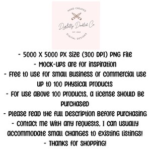 May include: Text overlay on a pink background with a logo that says "Digitally Doodled Co." and "Hand Created" and "Digital Designs". The text reads: "5000 x 5000 PX size (300 DPI) PNG File - MOCK-ups are for inspiration - Free to use for small Business or commercial use up to 100 PHYSICAL Products - For use above 100 products, a license SHOULD BE purchased - please read the full Description Before purchasing - contact me with any requests, I can usually accommodate small changes to existing LISTINGS! - THANKS for SHOPPING!"
