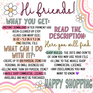 May include: A colourful graphic with the text "Hi friends!" and "What you get:"  "Instant download after payment has been cleared by Etsy."  "Glass can wrap size: 16 oz - 9.3 in x 4.3 in."  "PNG digital file."  "What can I do with it?"  "Create up to 100 physical items for personal or small business use."  "Selling more than 100 physical items? A whole shop commercial license is available and must be purchased."  "Read the description: Here you will find..."  "Shop rules - the do's and don'ts of how you may use your file."  "A link to the whole shop."  "Commercial license."  "Any disclaimers you may want to know."  "Happy shopping!"