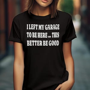 Funny Garage Enthusiast Shirt - Left My Garage For This Funny Tee - Sarcastic Graphic Tee - Left My Garage To Be Here Shirt