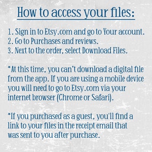 May include: Text instructions on how to access digital files purchased on Etsy.com. The instructions explain how to download files from your account, how to download files from the Etsy app, and how to access files if you purchased as a guest.