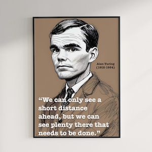 May include: A black and white illustration of Alan Turing, a British mathematician and computer scientist, with a quote from him: "We can only see a short distance ahead, but we can see plenty there that needs to be done."