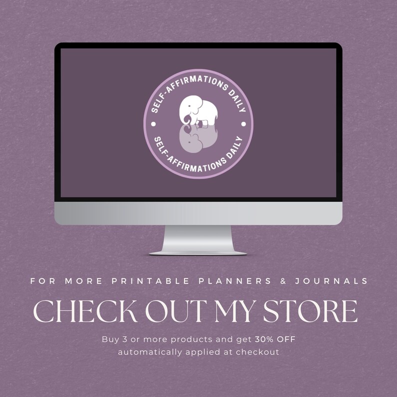 May include: A computer screen displaying a purple background with a white circle logo that says "Self-Affirmations Daily" with a white elephant and its reflection. The text "FOR MORE PRINTABLE PLANNERS & JOURNALS CHECK OUT MY STORE Buy 3 or more products and get 30% OFF automatically applied at checkout" is displayed below the computer screen.