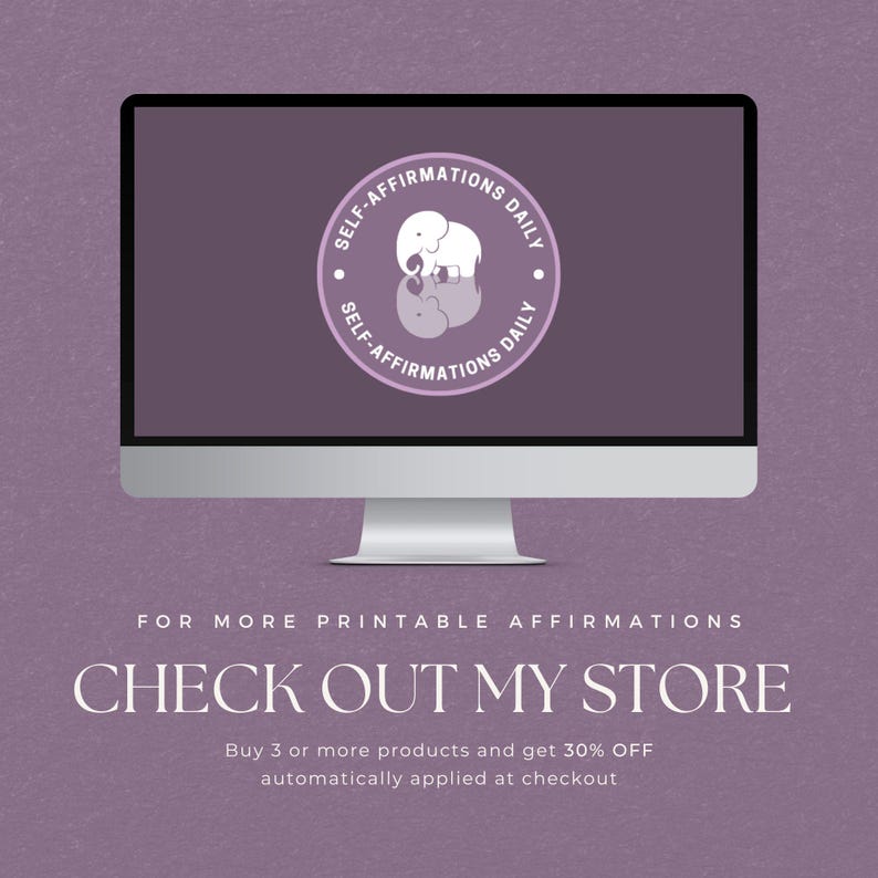 May include: A computer screen displaying a purple background with a white circle logo that says "Self-Affirmations Daily" with a white elephant inside the circle. The text "FOR MORE PRINTABLE AFFIRMATIONS CHECK OUT MY STORE" is below the computer screen. Below the text is a smaller text that says "Buy 3 or more products and get 30% OFF automatically applied at checkout."