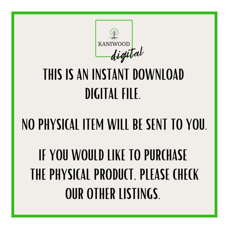 May include: A white text box with a green border contains the text "KANIWOOD digital" in a green font. The text box is centered on a light gray background. The text "THIS IS AN INSTANT DOWNLOAD DIGITAL FILE." is centered below the text box. The text "NO PHYSICAL ITEM WILL BE SENT TO YOU." is centered below the previous text. The text "IF YOU WOULD LIKE TO PURCHASE THE PHYSICAL PRODUCT, PLEASE CHECK OUR OTHER LISTINGS." is centered below the previous text.