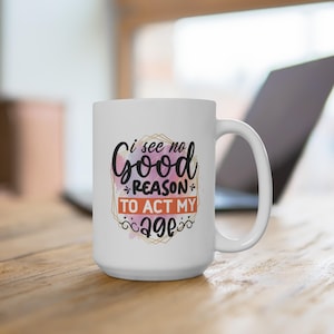 I See No Good Reason Mug, Funny Age Mug, White Ceramic Mug, Gag Gift, Coffee Cup, Over the Hill Gift, Sarcastic Birthday Mug