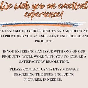 May include: Text on a peach background with a blue and orange line across the top. The text reads: "We wish you an excellent experience!"  We stand behind our products and are dedicated to providing you an excellent experience and product. If you experience an issue with one of our products, we'll work with you to ensure a satisfactory resolution. Please contact us via Etsy message describing the issue, including pictures, if needed.