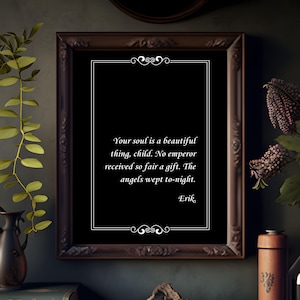 May include: A black and white printable quote in a dark wood frame. The quote reads: "Your soul is a beautiful thing, child. No emperor received so fair a gift. The angels wept to-night. Erik."