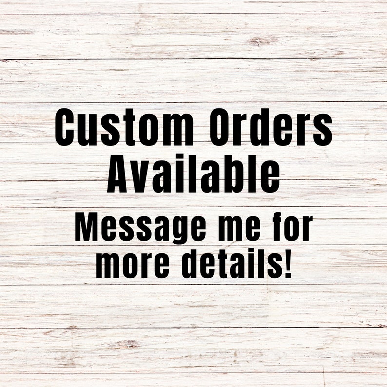 May include: Image featuring the text "Custom Orders Available. Message me for more details!" in a bold, black font. The background is a light wood grain pattern.