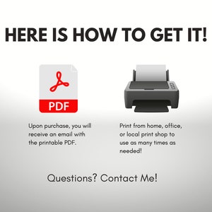 May include: A digital illustration showing how to get a printable PDF file. The image shows a red PDF icon and a black and white printer icon. The text reads "HERE IS HOW TO GET IT!" and "Upon purchase, you will receive an email with the printable PDF." and "Print from home, office, or local print shop to use as many times as needed!" and "Questions? Contact Me!"