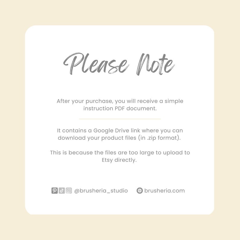 May include: A white text box with a gray background and the text "Please Note" in a handwritten font. The text below explains that after purchase, a simple instruction PDF document will be provided. The document contains a Google Drive link to download the product files in a zip format. The files are too large to upload directly to Etsy. The text also includes social media handles for @brusheria_studio and brusheria.com.