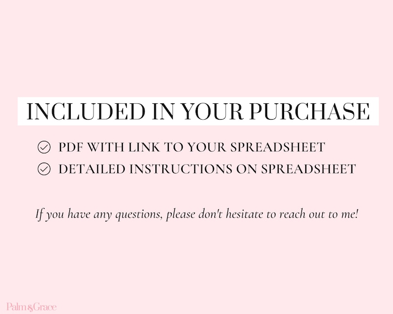 May include: A checklist with two items: PDF with link to your spreadsheet and detailed instructions on spreadsheet. The text "INCLUDED IN YOUR PURCHASE" is at the top of the checklist. The text "If you have any questions, please don't hesitate to reach out to me!" is below the checklist. The text "Palm & Grace" is at the bottom of the image.