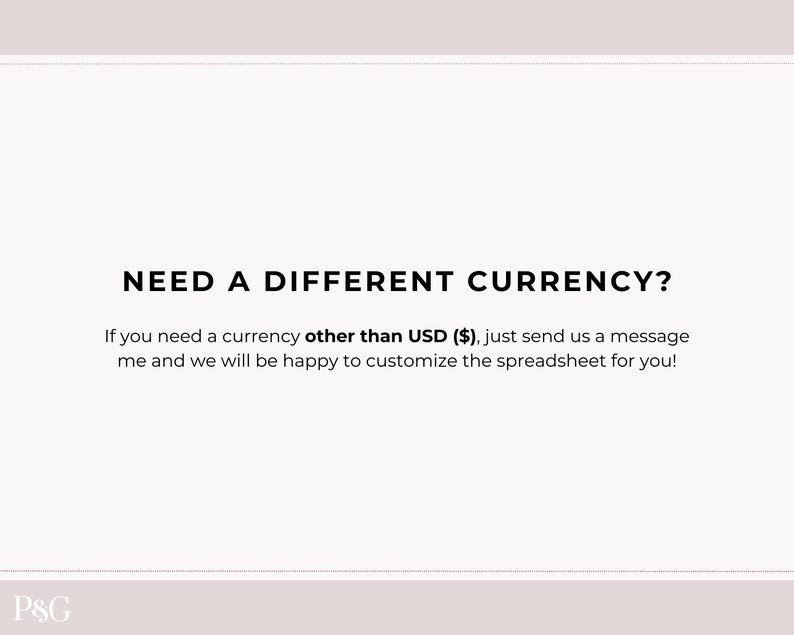 May include: Text on a white background that reads "NEED A DIFFERENT CURRENCY? If you need a currency other than USD (&pound;), just send us a message and we will be happy to customize the spreadsheet for you!" with the text "P&G" at the bottom.