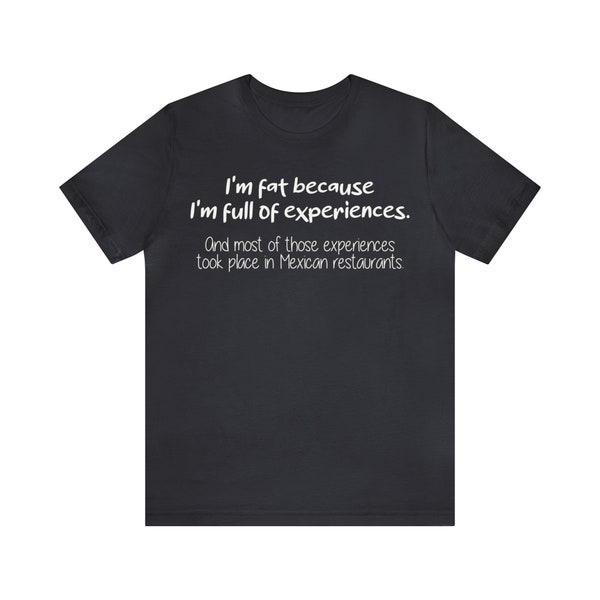 I'm Fat Because I'm Full Of Experiences Involving Mexican Restaurants Unisex Jersey Short Sleeve Tee