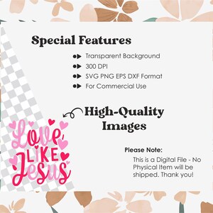 May include: Digital download of a pink and red graphic that says "Love Like Jesus" with hearts. The graphic is on a white background with a checkered pattern. The text "Special Features" is at the top of the image with a list of features: Transparent Background, 300 DPI, SVG PNG EPS DXF Format, For Commercial Use. The text "High-Quality Images" is below the graphic. The text "Please Note: This is a Digital File - No Physical Item will be shipped. Thank you!" is at the bottom of the image.