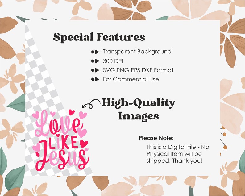 May include: Digital download of a pink and red graphic that says "Love Like Jesus" with hearts. The graphic is on a white background with a checkered pattern. The text "Special Features" is at the top of the image with a list of features: Transparent Background, 300 DPI, SVG PNG EPS DXF Format, For Commercial Use. The text "High-Quality Images" is below the graphic. The text "Please Note: This is a Digital File - No Physical Item will be shipped. Thank you!" is at the bottom of the image.